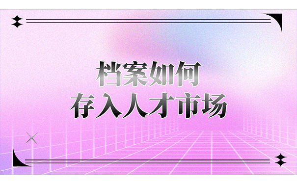 档案如何存入人才市场?