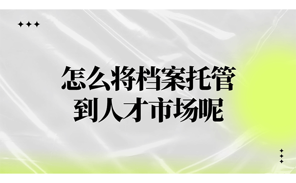 怎么将档案托管到人才市场呢？