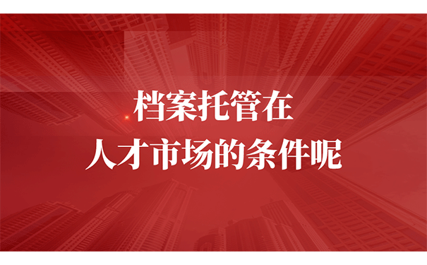 档案托管在人才市场的条件有什么呢？