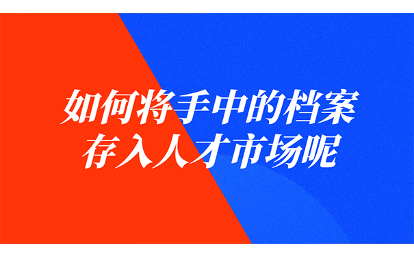 如何将手中的档案存入人才市场？