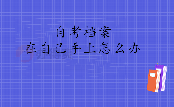 自考档案在自己手上怎么办