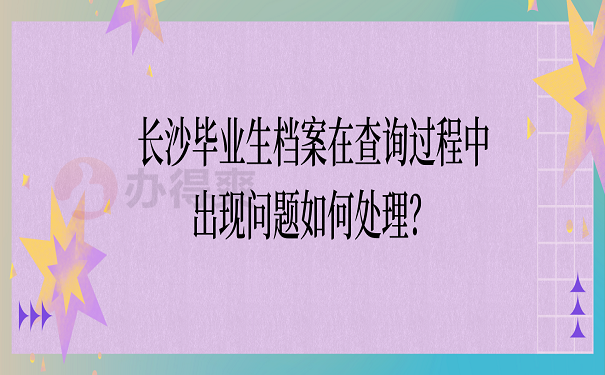 长沙毕业生档案在查询过程中出现问题如何处理？