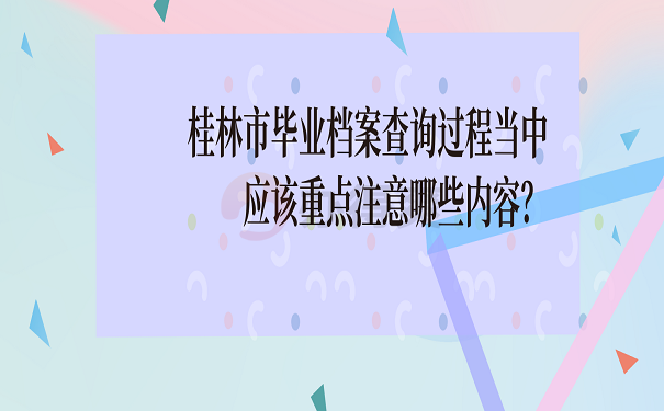 桂林市毕业档案查询过程当中应该重点注意哪些内容？