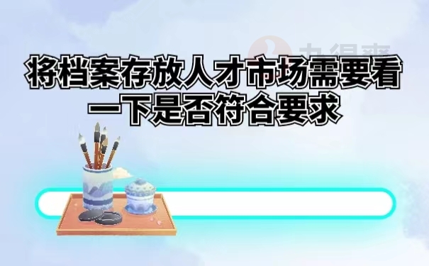 将档案存放人才市场需要看一下是否符合要求