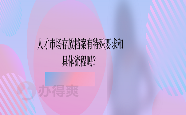 人才市场存放档案有特殊要求和具体流程吗？