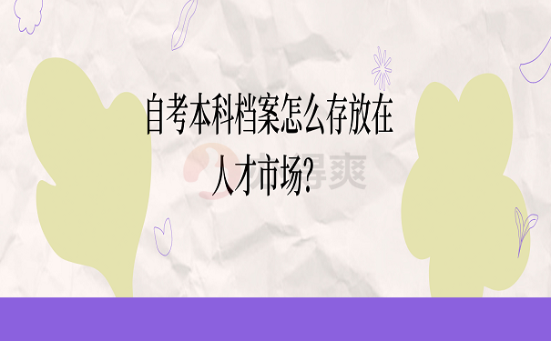 自考本科档案怎么存放在人才市场？