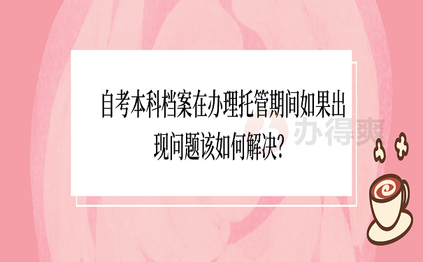 自考本科档案在办理托管期间如果出现问题该如何解决？