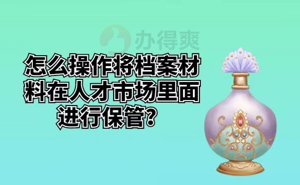 怎么操作将档案材料在人才市场里面进行保管？