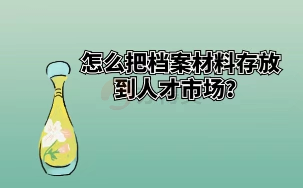 怎么把档案材料存放到人才市场？