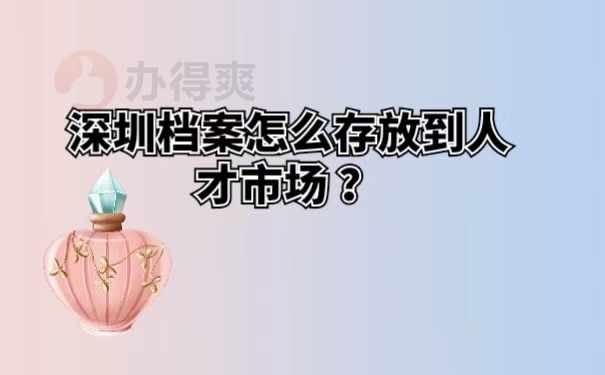 深圳档案怎么存放到人才市场？