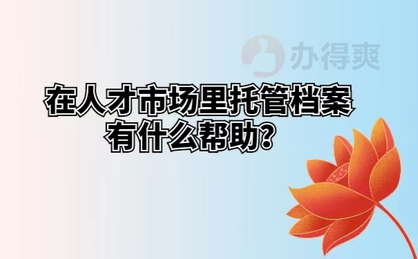 在人才市场里托管档案有什么帮助？