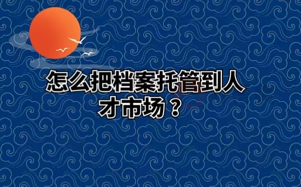 怎么把档案托管到人才市场 ？