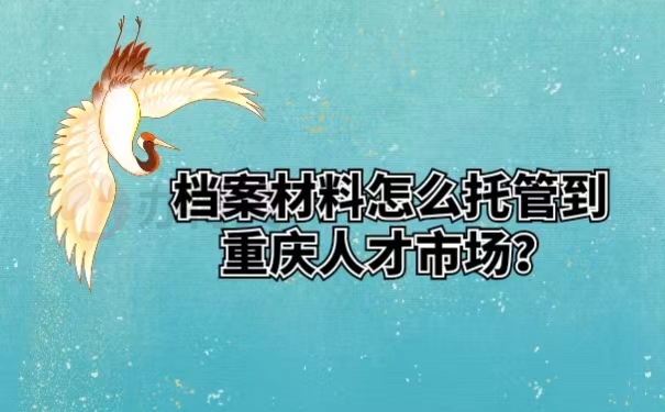 档案材料怎么托管到重庆人才市场？