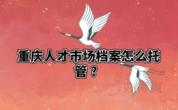 重庆人才市场档案怎么托管？