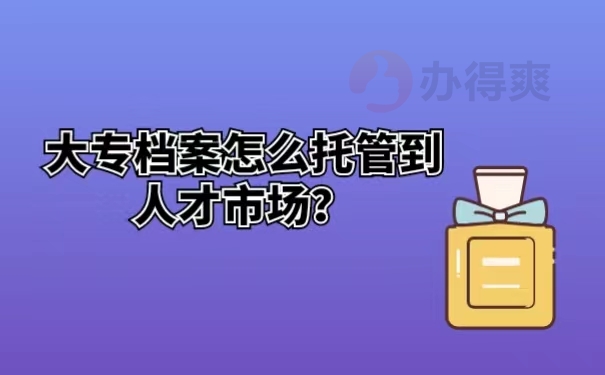 大专档案怎么托管到人才市场？