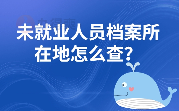 未就业人员档案所在地怎么查？