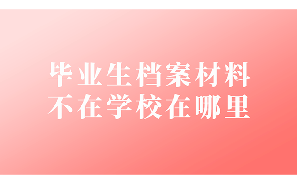 毕业生档案材料不在学校在哪里？