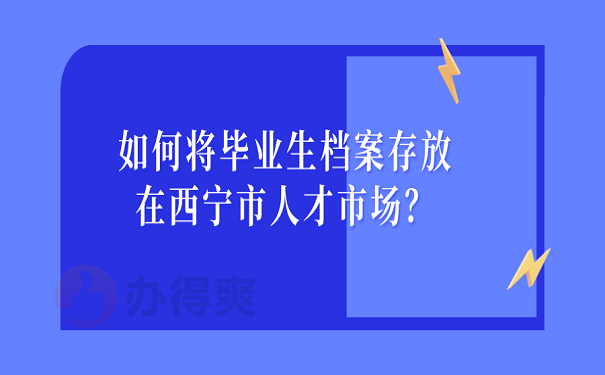 如何将毕业生档案存放在西宁市人才市场？