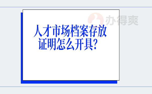 人才市场档案存放证明怎么开具？