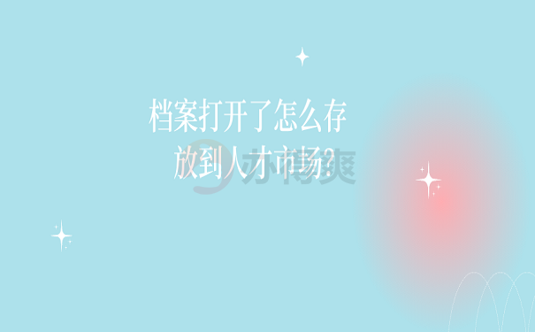 档案打开了怎么存放到人才市场？