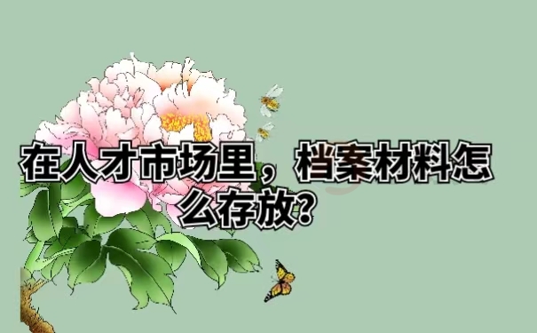 在人才市场里，档案材料怎么存放？