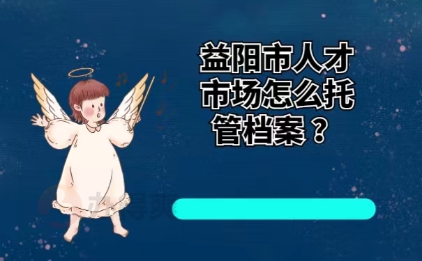 益阳市人才市场怎么托管档案？