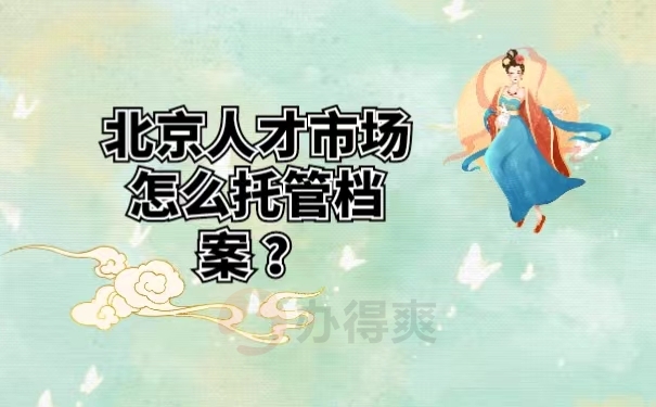 北京人才市场怎么托管档案 ？