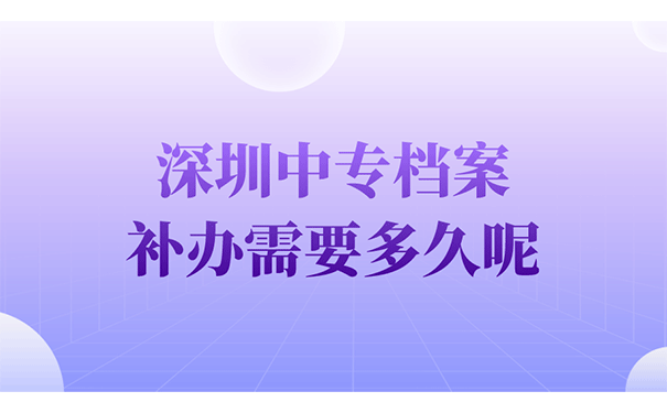 深圳中专档案补办需要多久呢？