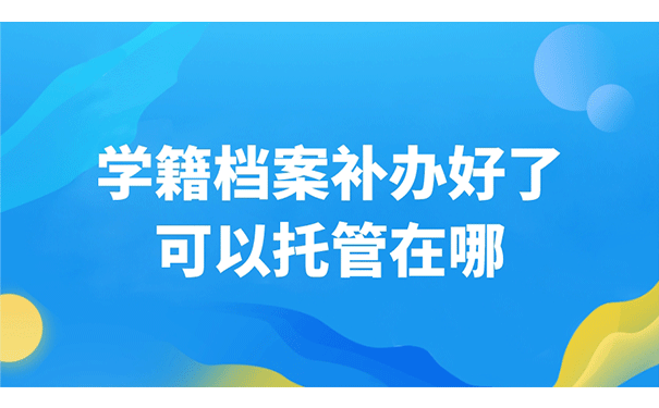 学籍档案补办好了，可以托管在哪？