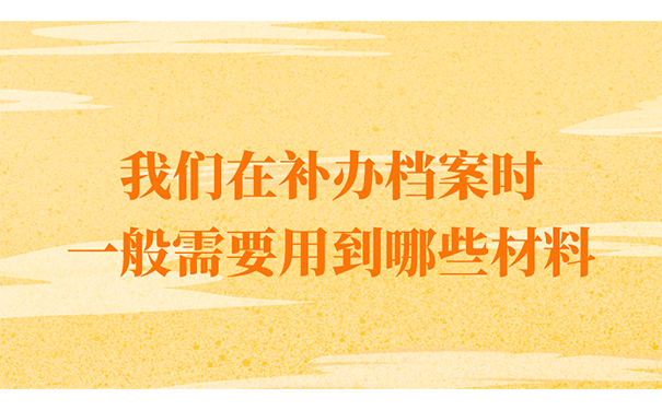 我们在补办档案时一般需要用到哪些材料？
