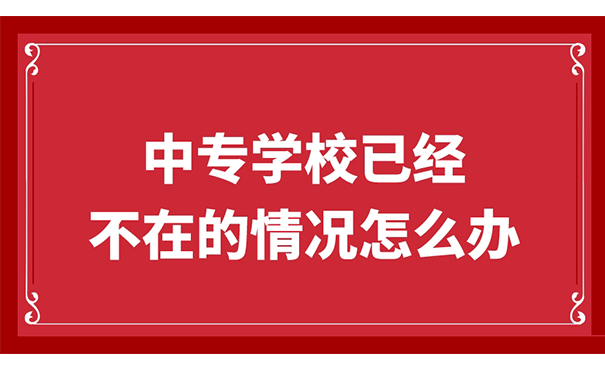 如果我们遇到中专学校已经不在的情况怎么办？