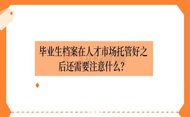 毕业生档案在人才市场托管好之后还需要注意什么？