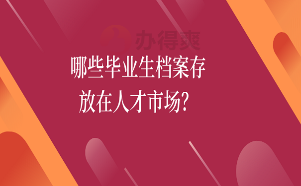 哪些毕业生档案存放在人才市场？