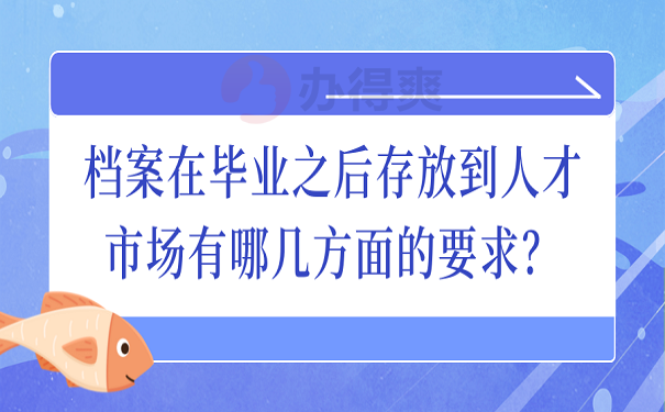 档案在毕业之后存放到人才市场有哪几方面的要求？