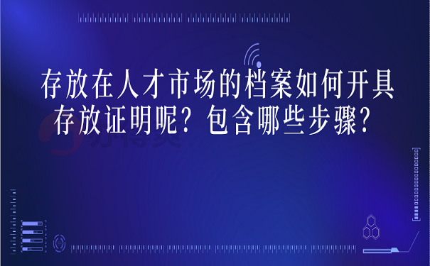 存放在人才市场的档案如何开具存放证明呢？包含哪些步骤？