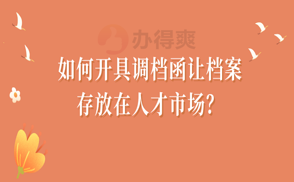 如何开具调档函让档案存放在人才市场？