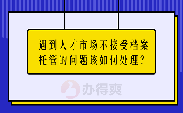 遇到人才市场不接受档案托管的问题该如何处理？