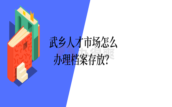 武乡人才市场怎么办理档案存放？