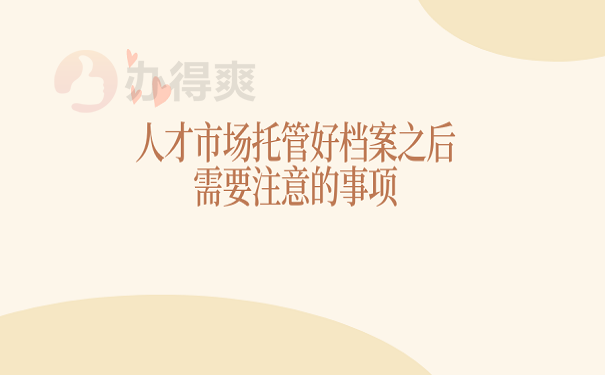 人才市场托管好档案之后需要注意的事项