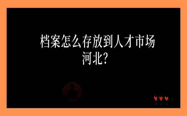 档案怎么存放到人才市场河北？