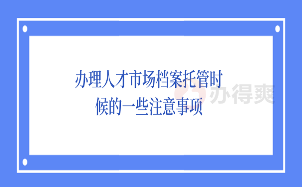 办理人才市场档案托管时候的一些注意事项