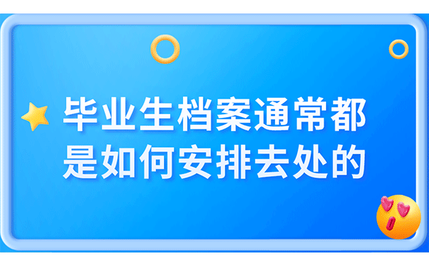 毕业生档案通常都是如何安排去处的？