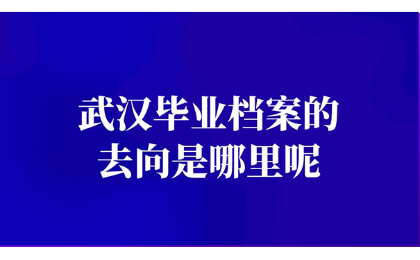 武汉毕业档案的去向是哪里呢？