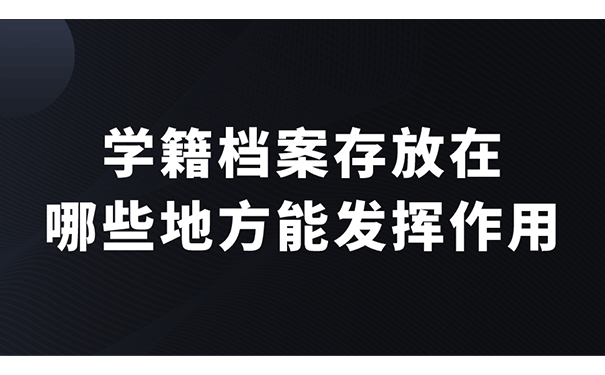 学籍档案存放在哪些地方能发挥作用？