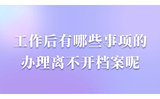 工作后有哪些事项的办理离不开档案呢？