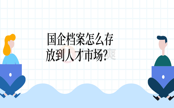 国企档案怎么存放到人才市场？ 