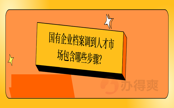 国有企业档案调到人才市场包含哪些步骤？