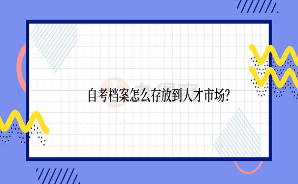 自考档案怎么存放到人才市场？