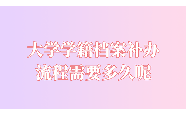 大学学籍档案补办流程需要多久呢？