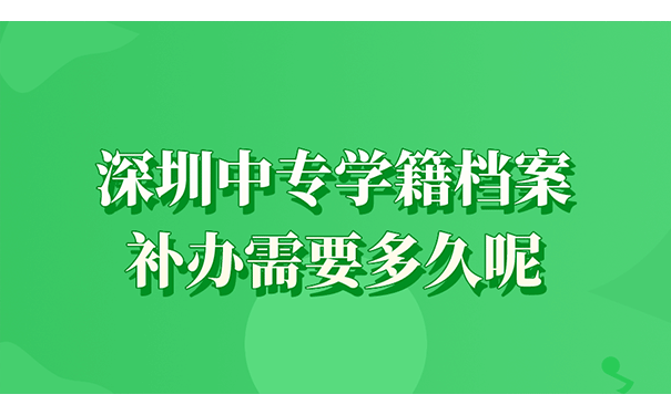 深圳中专学籍档案补办需要多久呢？